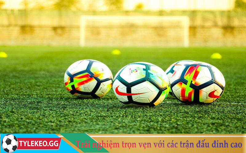 Trải nghiệm trọn vẹn phút giây với các trận đấu đỉnh cao