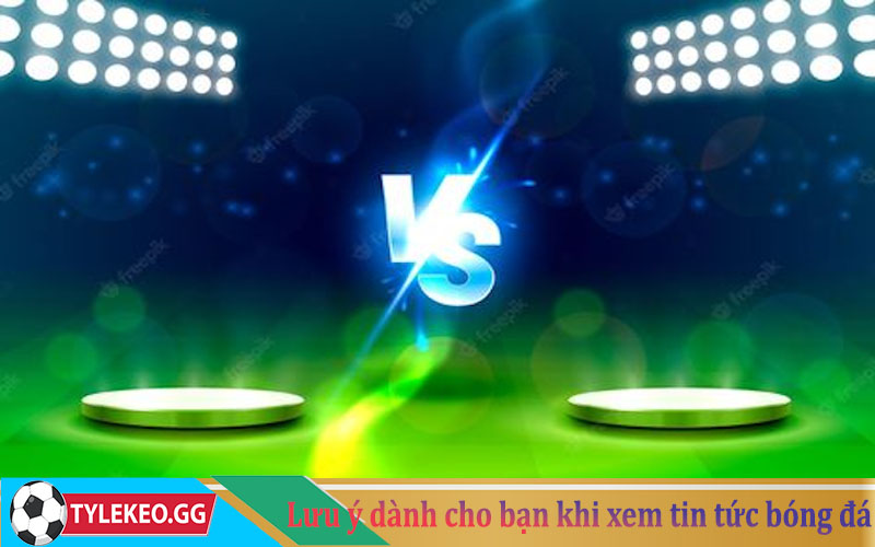 Những lưu ý dành cho bạn khi xem tin tức bóng đá